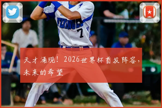 天才涌现!2026世界杯首发阵容,未来的希望