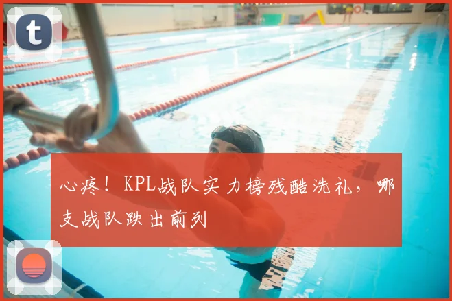 心疼!KPL战队实力榜残酷洗礼,哪支战队跌出前列