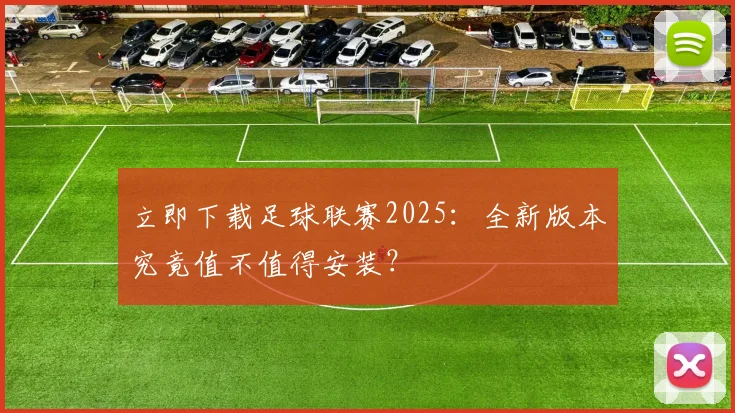 立即下载足球联赛2025：全新版本究竟值不值得安装？