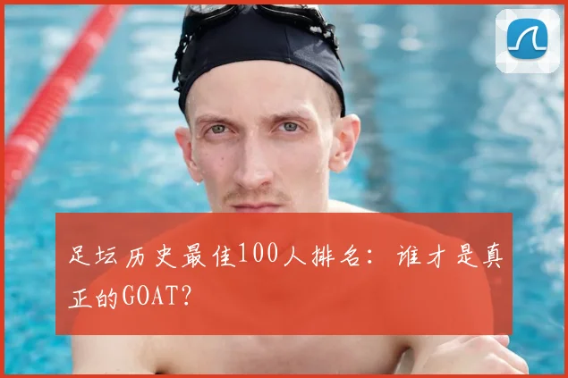 足坛历史最佳100人排名:谁才是真正的GOAT?