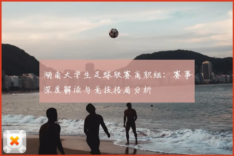 湖南大学生足球联赛高职组:赛事深度解读与竞技格局分析