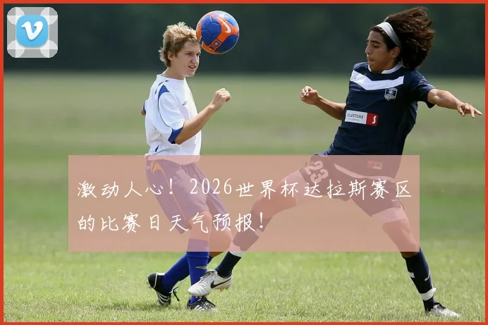 激动人心!2026世界杯达拉斯赛区的比赛日天气预报!