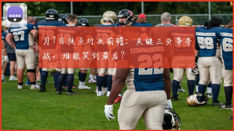 月7日焦点对决前瞻：关键三分争夺战，谁能笑到最后？