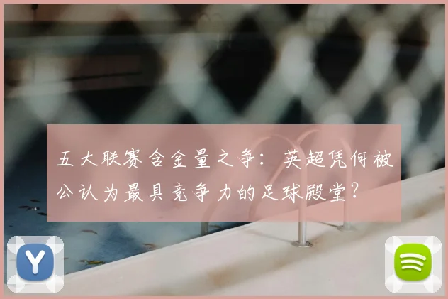 五大联赛含金量之争:英超凭何被公认为最具竞争力的足球殿堂?