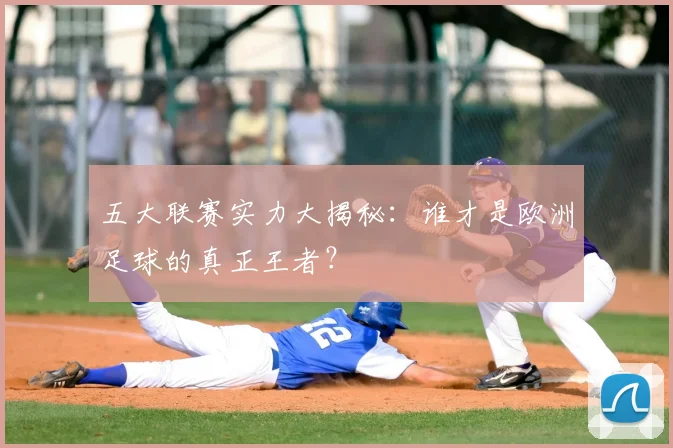五大联赛实力大揭秘:谁才是欧洲足球的真正王者?