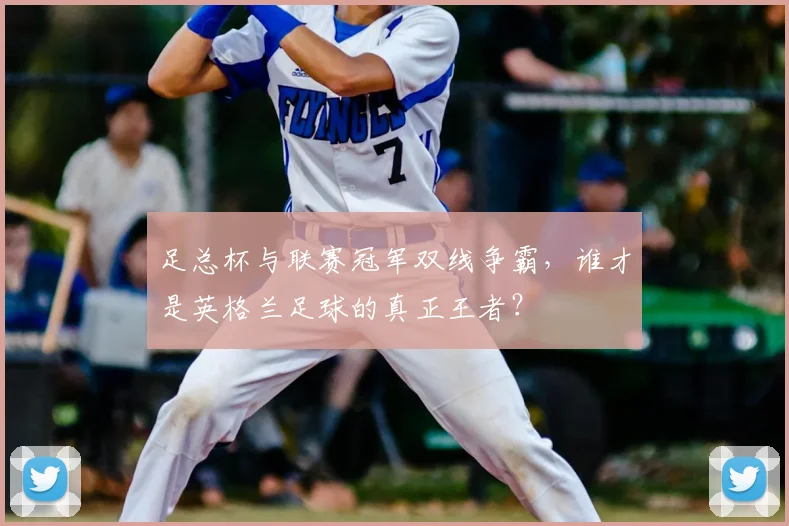 足总杯与联赛冠军双线争霸,谁才是英格兰足球的真正王者?