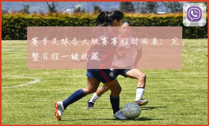 赛季足球各大联赛赛程时间表：完整日程一键收藏