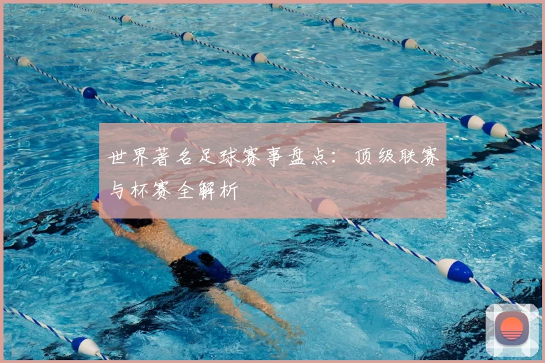 世界著名足球赛事盘点：顶级联赛与杯赛全解析