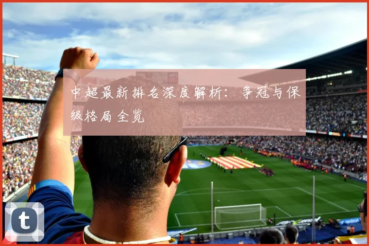 中超最新排名深度解析：争冠与保级格局全览