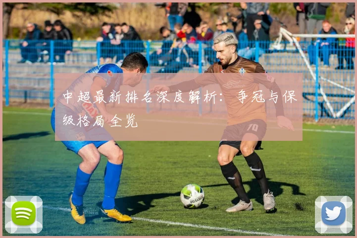 中超最新排名深度解析:争冠与保级格局全览