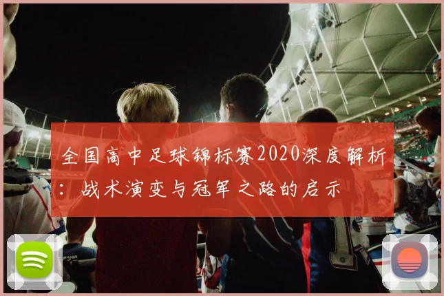 全国高中足球锦标赛2020深度解析:战术演变与冠军之路的启示