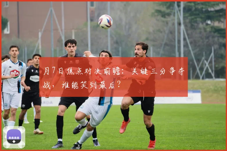 月7日焦点对决前瞻:关键三分争夺战,谁能笑到最后?