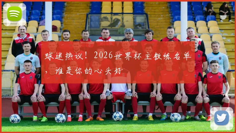 球迷热议!2026世界杯主教练名单,谁是你的心头好