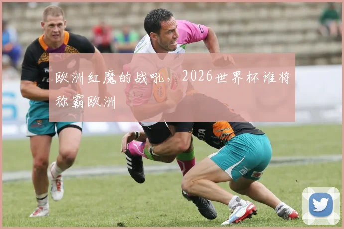 欧洲红魔的战吼,2026世界杯谁将称霸欧洲