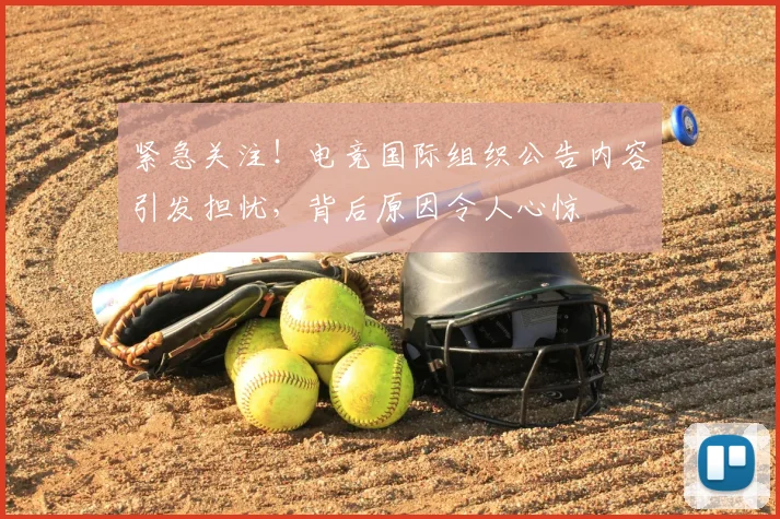 紧急关注!电竞国际组织公告内容引发担忧,背后原因令人心惊