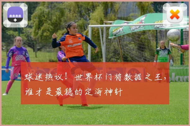 球迷热议!世界杯门将数据之王,谁才是最稳的定海神针