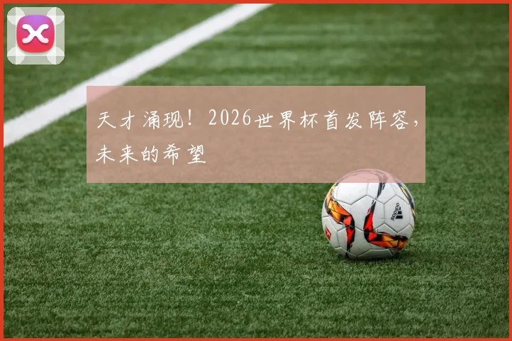 天才涌现!2026世界杯首发阵容,未来的希望